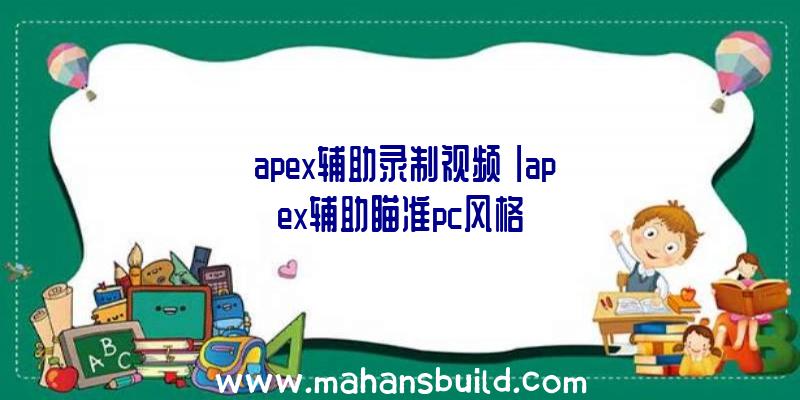 「apex辅助录制视频」|apex辅助瞄准pc风格